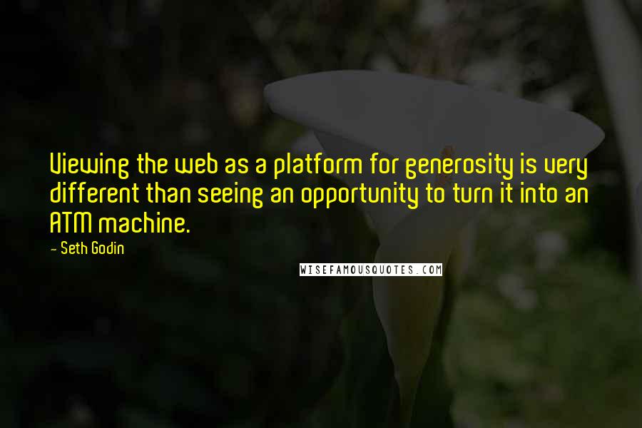 Seth Godin Quotes: Viewing the web as a platform for generosity is very different than seeing an opportunity to turn it into an ATM machine.