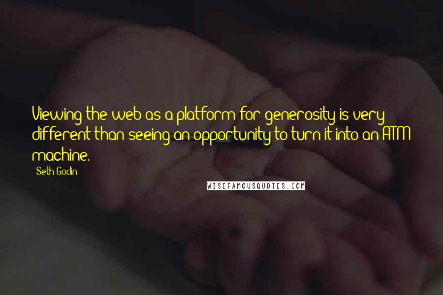 Seth Godin Quotes: Viewing the web as a platform for generosity is very different than seeing an opportunity to turn it into an ATM machine.