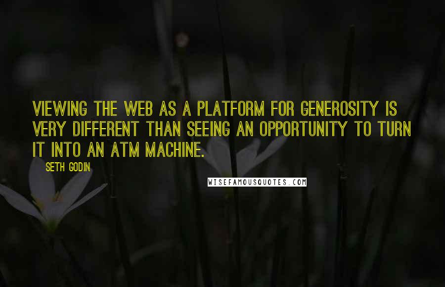Seth Godin Quotes: Viewing the web as a platform for generosity is very different than seeing an opportunity to turn it into an ATM machine.