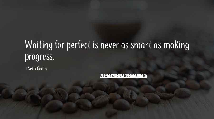 Seth Godin Quotes: Waiting for perfect is never as smart as making progress.