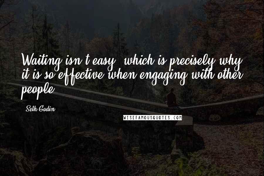 Seth Godin Quotes: Waiting isn't easy, which is precisely why it is so effective when engaging with other people.