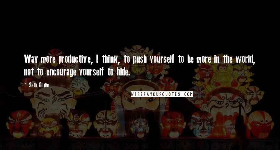 Seth Godin Quotes: Way more productive, I think, to push yourself to be more in the world, not to encourage yourself to hide.