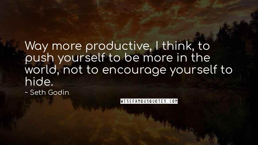 Seth Godin Quotes: Way more productive, I think, to push yourself to be more in the world, not to encourage yourself to hide.