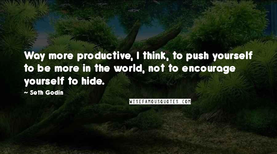 Seth Godin Quotes: Way more productive, I think, to push yourself to be more in the world, not to encourage yourself to hide.