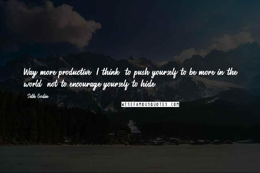 Seth Godin Quotes: Way more productive, I think, to push yourself to be more in the world, not to encourage yourself to hide.