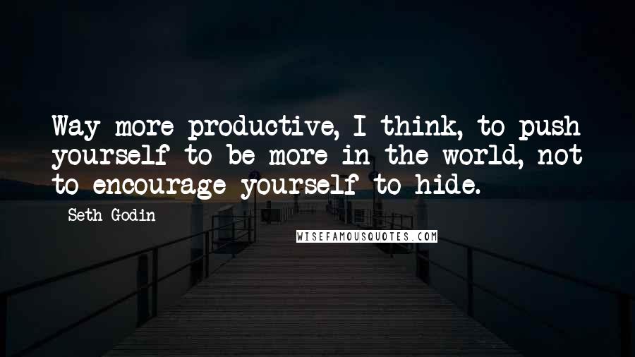 Seth Godin Quotes: Way more productive, I think, to push yourself to be more in the world, not to encourage yourself to hide.