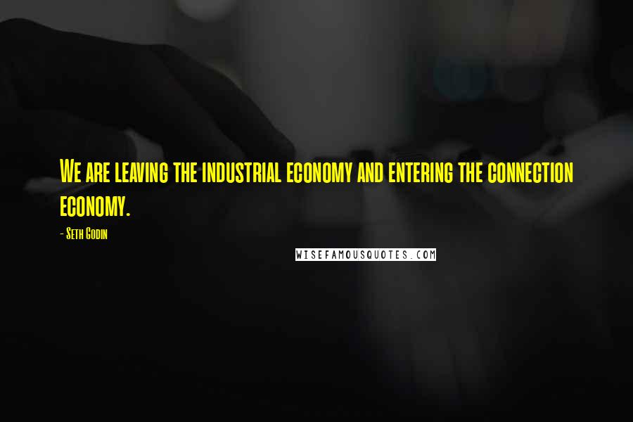 Seth Godin Quotes: We are leaving the industrial economy and entering the connection economy.