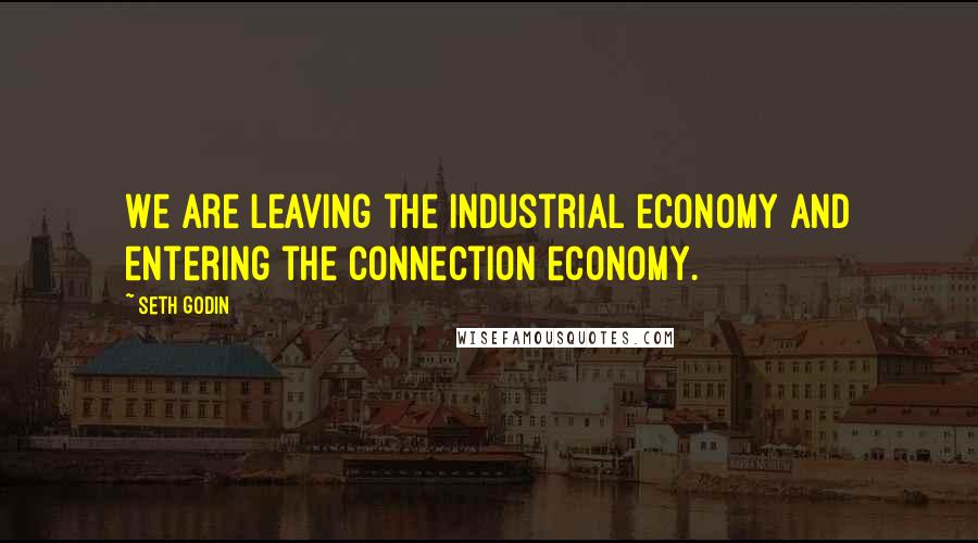 Seth Godin Quotes: We are leaving the industrial economy and entering the connection economy.