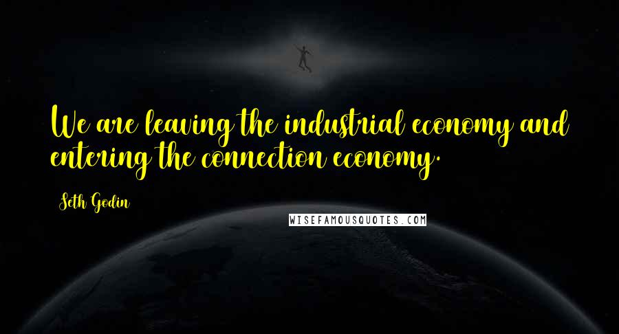 Seth Godin Quotes: We are leaving the industrial economy and entering the connection economy.