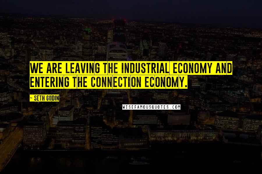 Seth Godin Quotes: We are leaving the industrial economy and entering the connection economy.