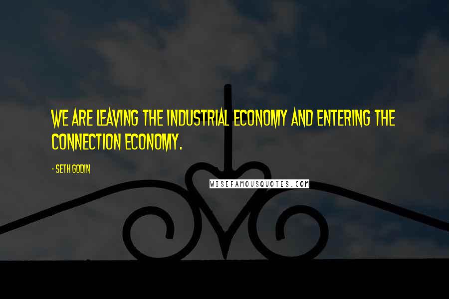 Seth Godin Quotes: We are leaving the industrial economy and entering the connection economy.