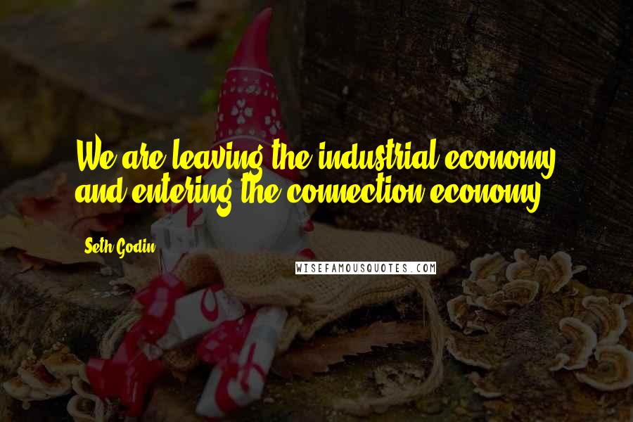 Seth Godin Quotes: We are leaving the industrial economy and entering the connection economy.