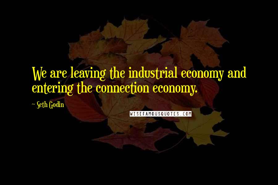 Seth Godin Quotes: We are leaving the industrial economy and entering the connection economy.