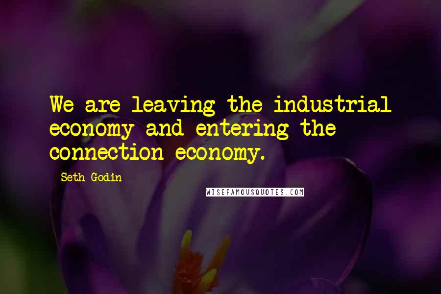 Seth Godin Quotes: We are leaving the industrial economy and entering the connection economy.