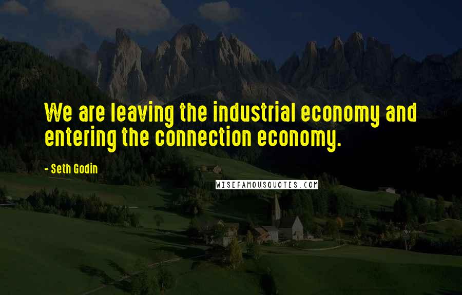 Seth Godin Quotes: We are leaving the industrial economy and entering the connection economy.