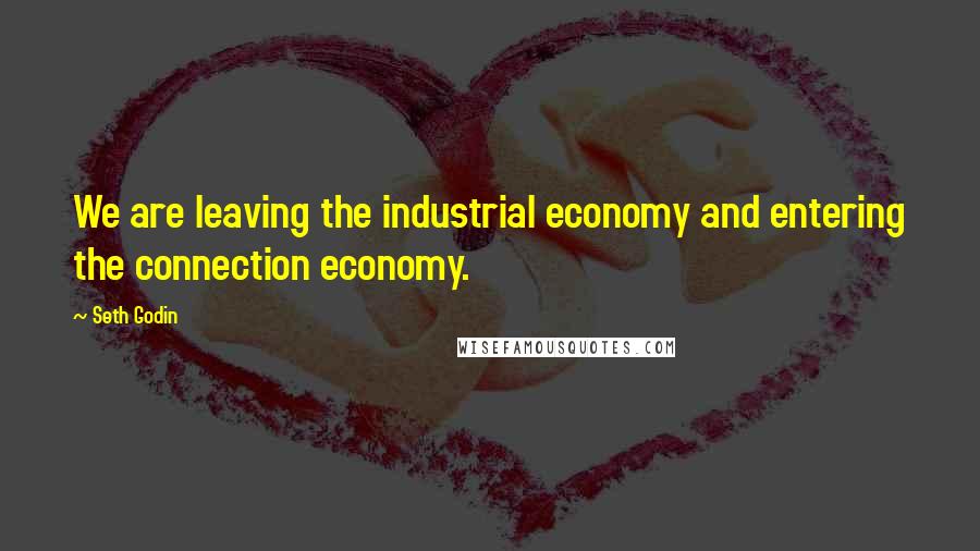 Seth Godin Quotes: We are leaving the industrial economy and entering the connection economy.