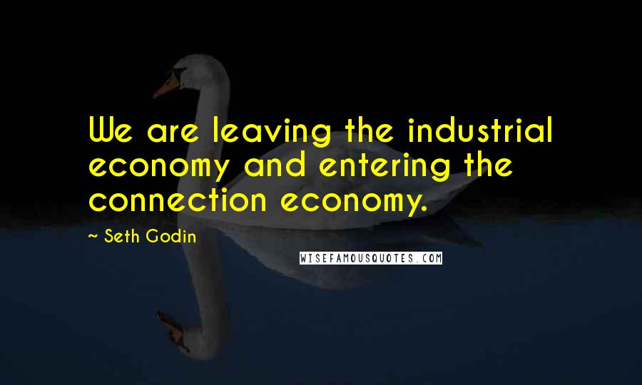 Seth Godin Quotes: We are leaving the industrial economy and entering the connection economy.