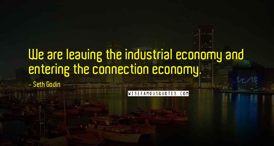 Seth Godin Quotes: We are leaving the industrial economy and entering the connection economy.