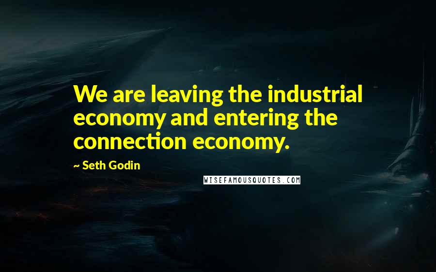 Seth Godin Quotes: We are leaving the industrial economy and entering the connection economy.