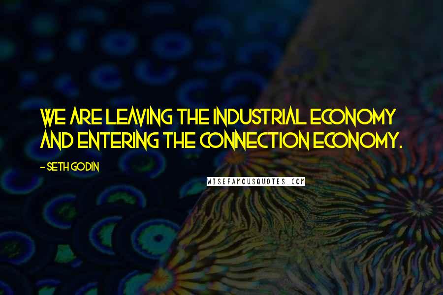 Seth Godin Quotes: We are leaving the industrial economy and entering the connection economy.