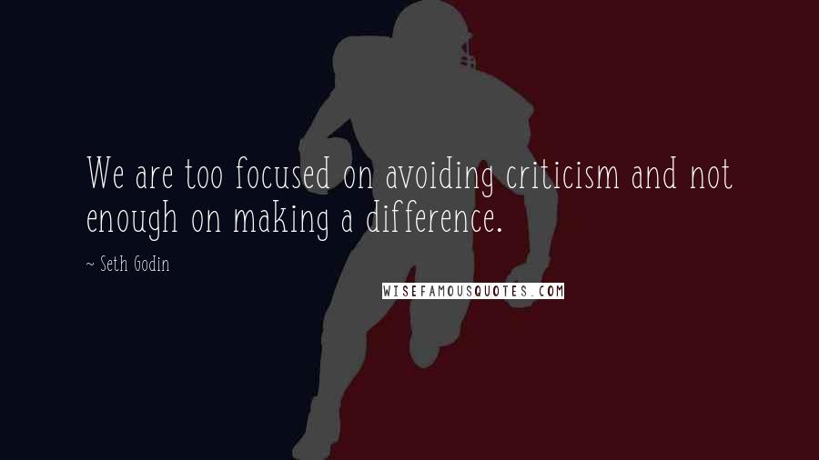 Seth Godin Quotes: We are too focused on avoiding criticism and not enough on making a difference.