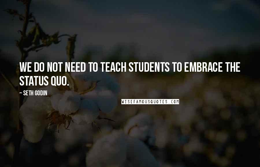 Seth Godin Quotes: We do not need to teach students to embrace the status quo.