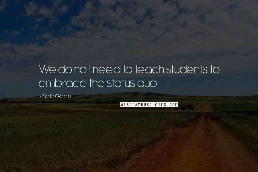 Seth Godin Quotes: We do not need to teach students to embrace the status quo.
