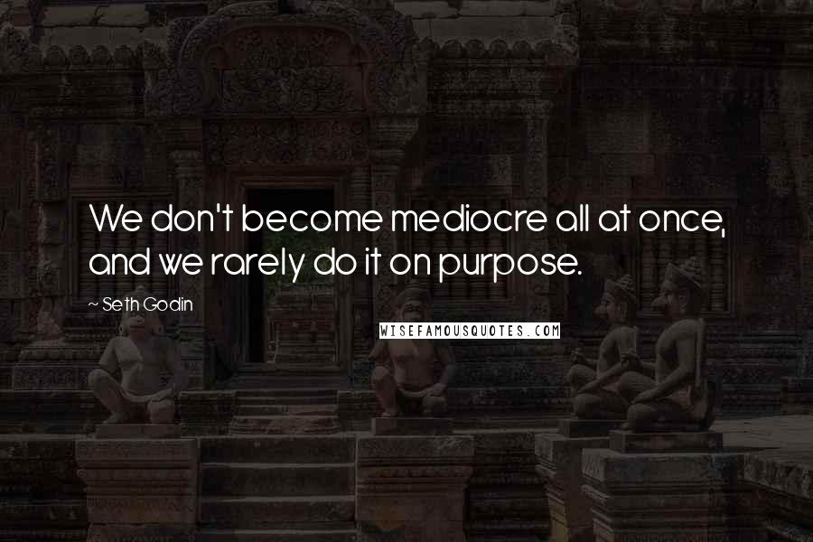 Seth Godin Quotes: We don't become mediocre all at once, and we rarely do it on purpose.