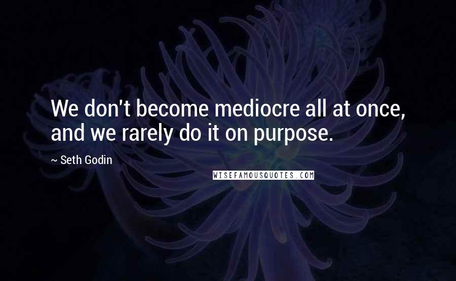 Seth Godin Quotes: We don't become mediocre all at once, and we rarely do it on purpose.