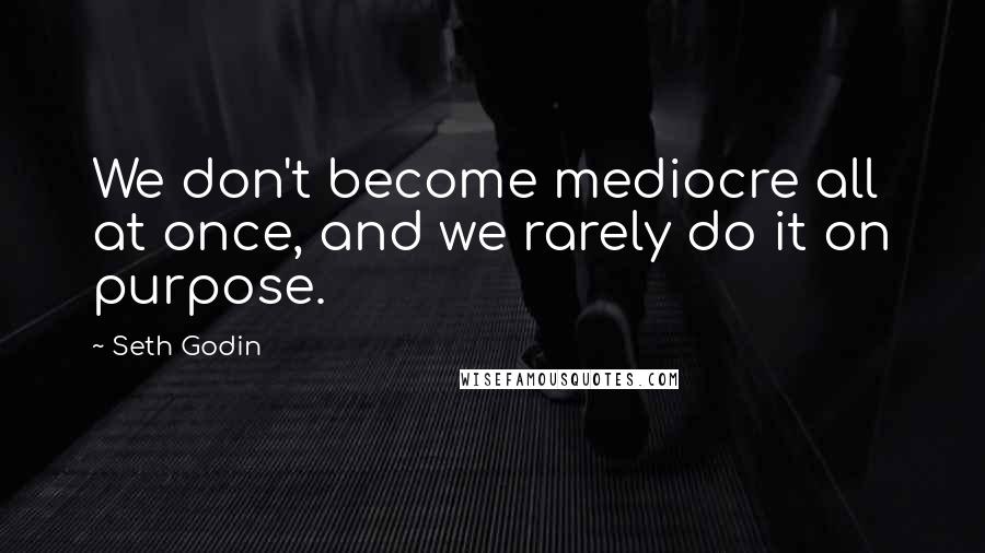 Seth Godin Quotes: We don't become mediocre all at once, and we rarely do it on purpose.