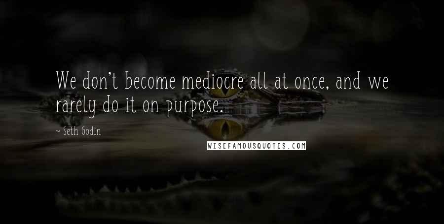 Seth Godin Quotes: We don't become mediocre all at once, and we rarely do it on purpose.