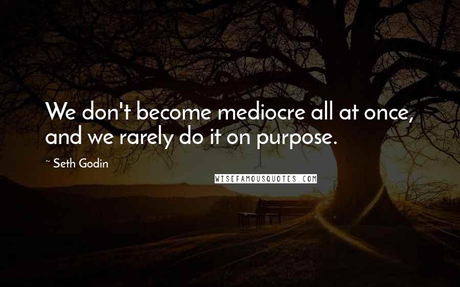 Seth Godin Quotes: We don't become mediocre all at once, and we rarely do it on purpose.