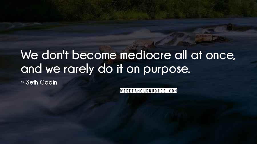 Seth Godin Quotes: We don't become mediocre all at once, and we rarely do it on purpose.