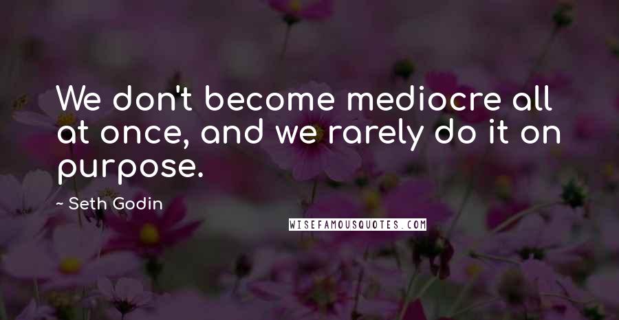 Seth Godin Quotes: We don't become mediocre all at once, and we rarely do it on purpose.