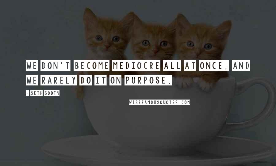 Seth Godin Quotes: We don't become mediocre all at once, and we rarely do it on purpose.