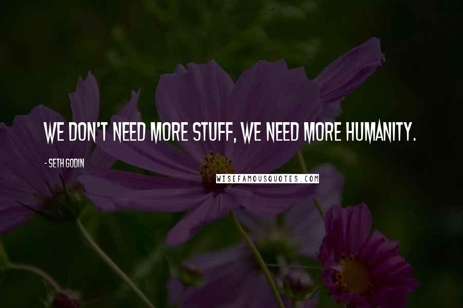 Seth Godin Quotes: We don't need more stuff, we need more humanity.