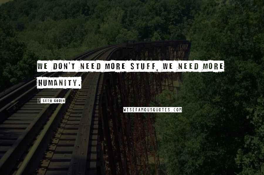 Seth Godin Quotes: We don't need more stuff, we need more humanity.