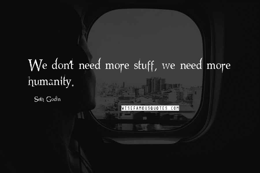 Seth Godin Quotes: We don't need more stuff, we need more humanity.