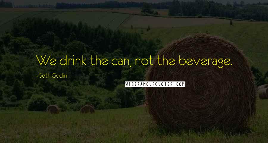 Seth Godin Quotes: We drink the can, not the beverage.