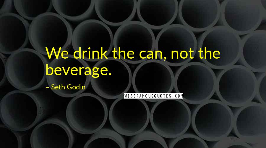 Seth Godin Quotes: We drink the can, not the beverage.