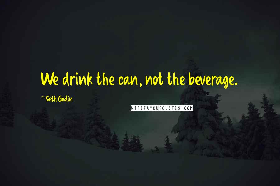 Seth Godin Quotes: We drink the can, not the beverage.