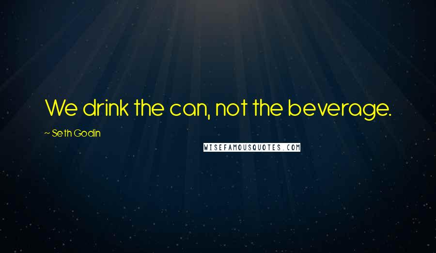 Seth Godin Quotes: We drink the can, not the beverage.
