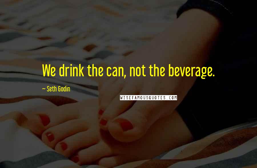 Seth Godin Quotes: We drink the can, not the beverage.