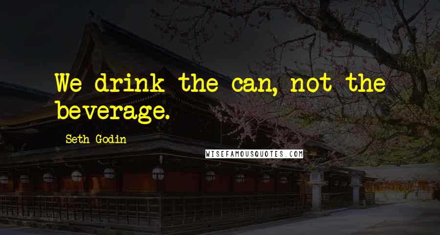 Seth Godin Quotes: We drink the can, not the beverage.