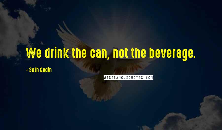 Seth Godin Quotes: We drink the can, not the beverage.