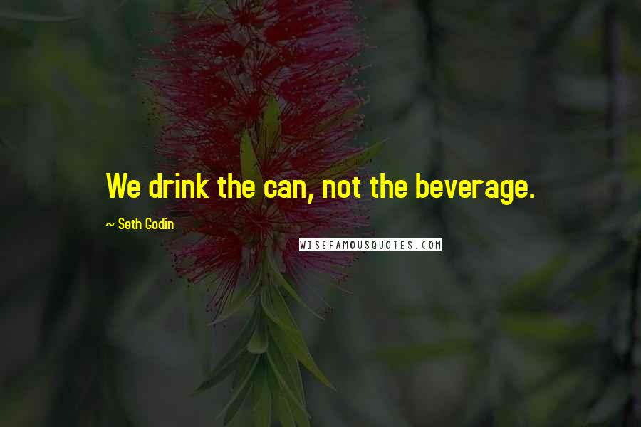 Seth Godin Quotes: We drink the can, not the beverage.