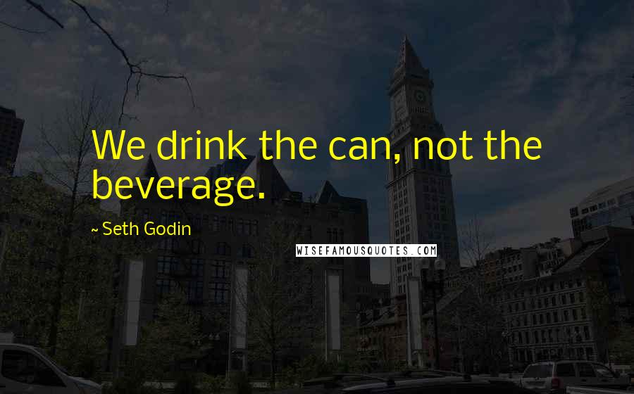Seth Godin Quotes: We drink the can, not the beverage.