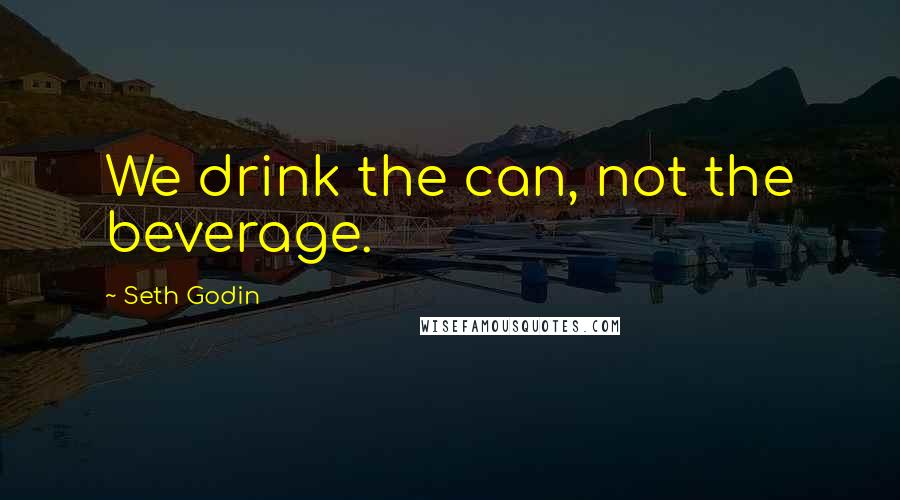Seth Godin Quotes: We drink the can, not the beverage.