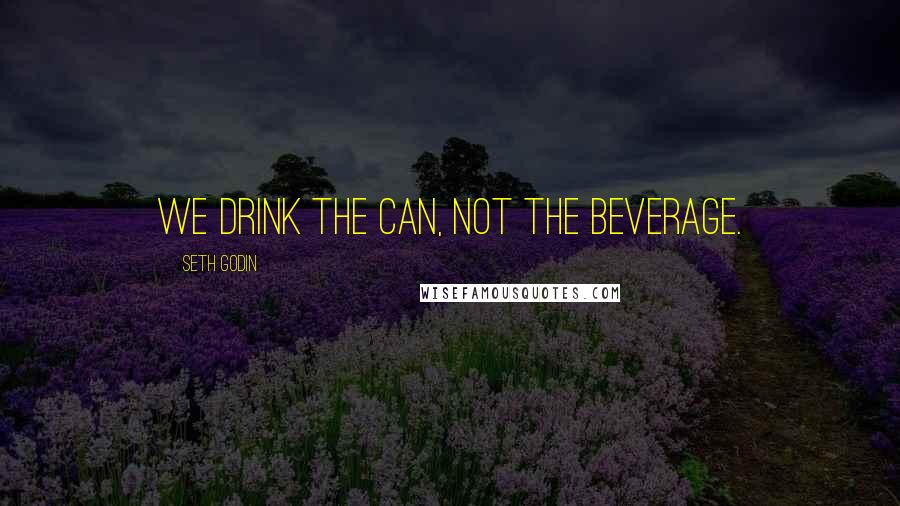 Seth Godin Quotes: We drink the can, not the beverage.