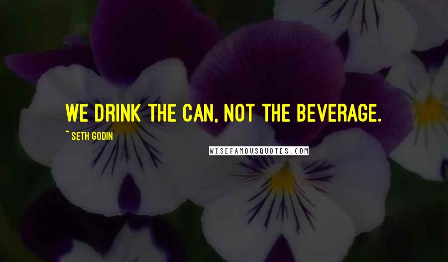 Seth Godin Quotes: We drink the can, not the beverage.
